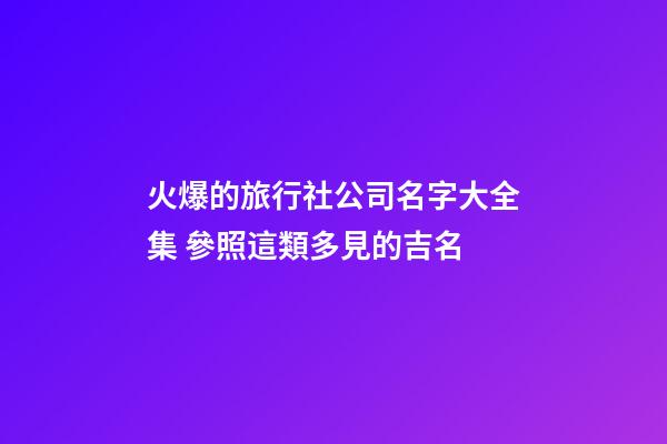 火爆的旅行社公司名字大全集 參照這類多見的吉名-第1張-公司起名-玄機派